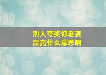 别人夸奖你老婆漂亮什么意思啊