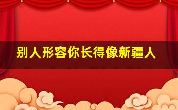 别人形容你长得像新疆人