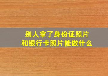 别人拿了身份证照片和银行卡照片能做什么