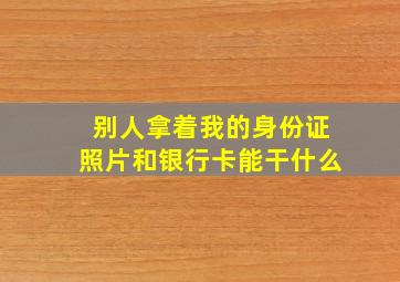 别人拿着我的身份证照片和银行卡能干什么