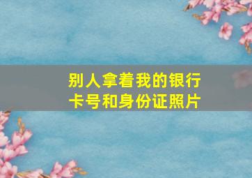 别人拿着我的银行卡号和身份证照片