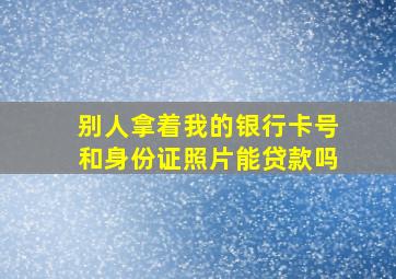 别人拿着我的银行卡号和身份证照片能贷款吗