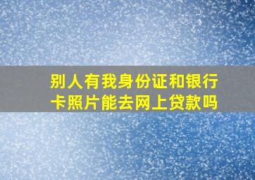 别人有我身份证和银行卡照片能去网上贷款吗