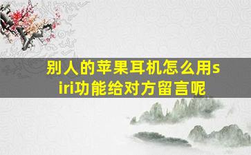 别人的苹果耳机怎么用siri功能给对方留言呢