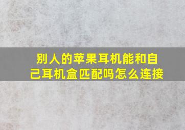 别人的苹果耳机能和自己耳机盒匹配吗怎么连接