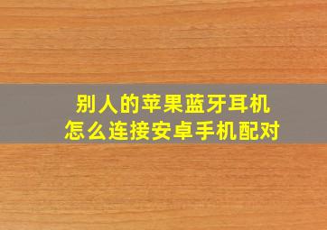 别人的苹果蓝牙耳机怎么连接安卓手机配对