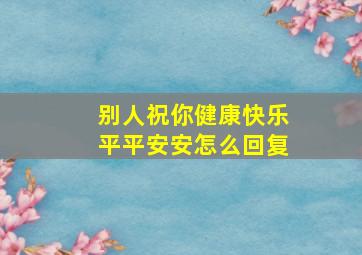 别人祝你健康快乐平平安安怎么回复