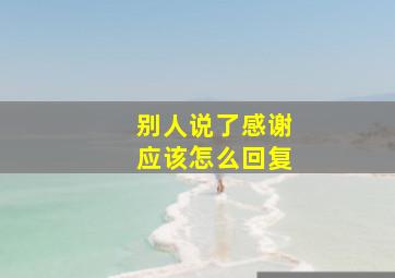 别人说了感谢应该怎么回复