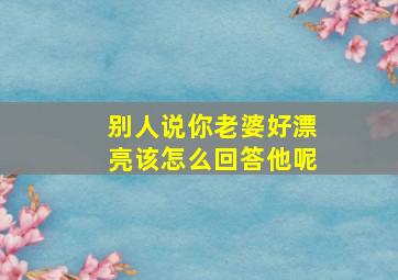 别人说你老婆好漂亮该怎么回答他呢