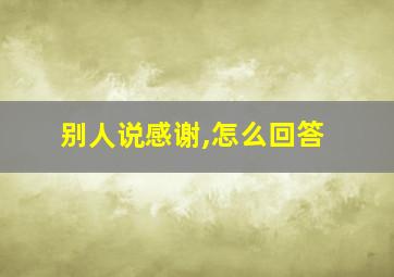 别人说感谢,怎么回答