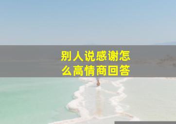 别人说感谢怎么高情商回答