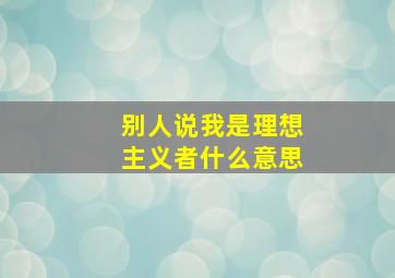 别人说我是理想主义者什么意思