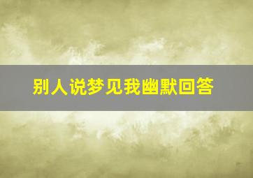 别人说梦见我幽默回答