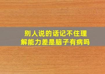 别人说的话记不住理解能力差是脑子有病吗