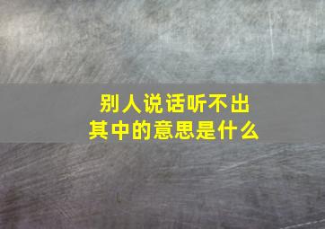 别人说话听不出其中的意思是什么