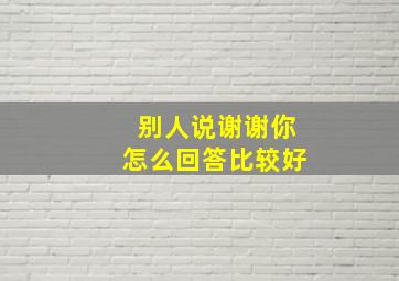 别人说谢谢你怎么回答比较好