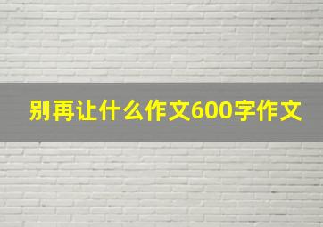 别再让什么作文600字作文