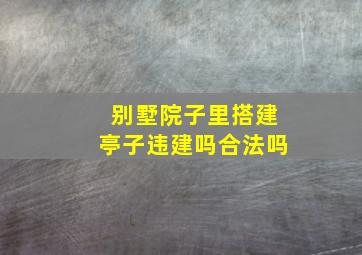 别墅院子里搭建亭子违建吗合法吗