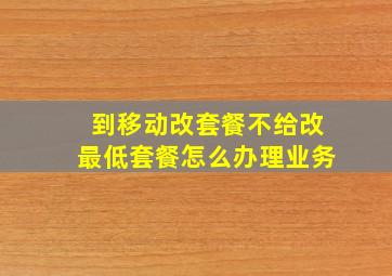 到移动改套餐不给改最低套餐怎么办理业务