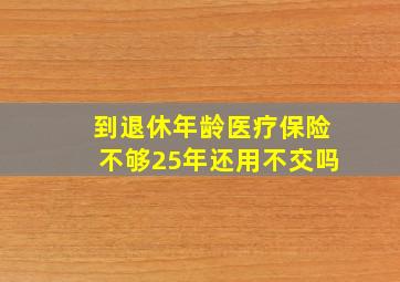 到退休年龄医疗保险不够25年还用不交吗