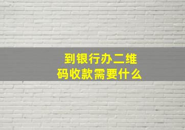 到银行办二维码收款需要什么