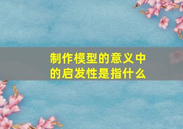 制作模型的意义中的启发性是指什么