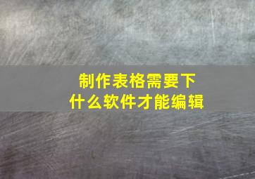 制作表格需要下什么软件才能编辑