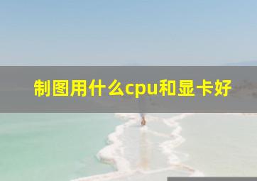 制图用什么cpu和显卡好