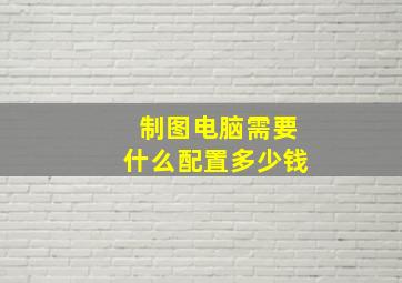 制图电脑需要什么配置多少钱