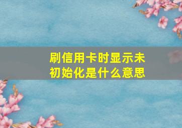 刷信用卡时显示未初始化是什么意思