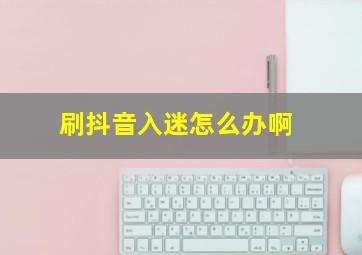 刷抖音入迷怎么办啊