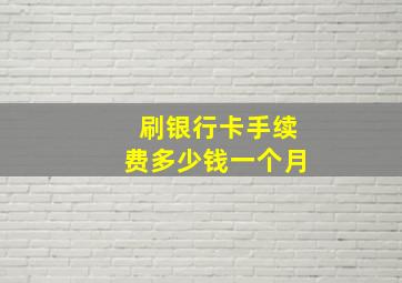 刷银行卡手续费多少钱一个月