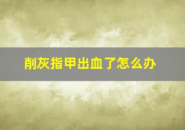 削灰指甲出血了怎么办