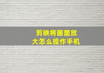 剪映将画面放大怎么操作手机