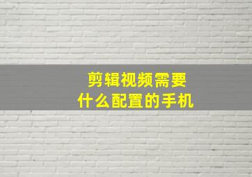 剪辑视频需要什么配置的手机