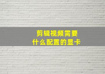 剪辑视频需要什么配置的显卡