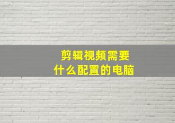 剪辑视频需要什么配置的电脑