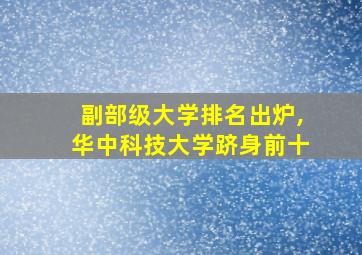 副部级大学排名出炉,华中科技大学跻身前十