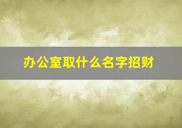 办公室取什么名字招财