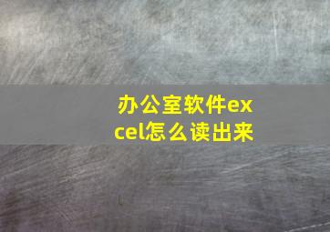 办公室软件excel怎么读出来