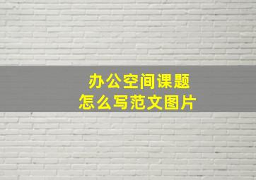 办公空间课题怎么写范文图片