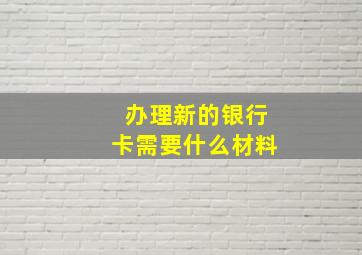 办理新的银行卡需要什么材料