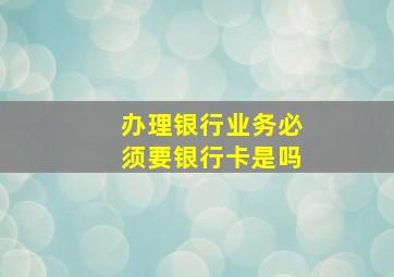 办理银行业务必须要银行卡是吗