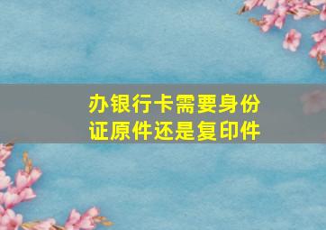 办银行卡需要身份证原件还是复印件