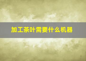 加工茶叶需要什么机器