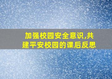 加强校园安全意识,共建平安校园的课后反思