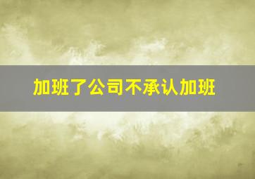 加班了公司不承认加班