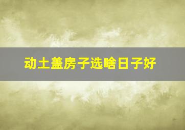 动土盖房子选啥日子好