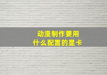 动漫制作要用什么配置的显卡