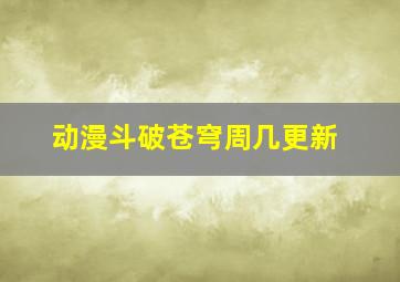 动漫斗破苍穹周几更新